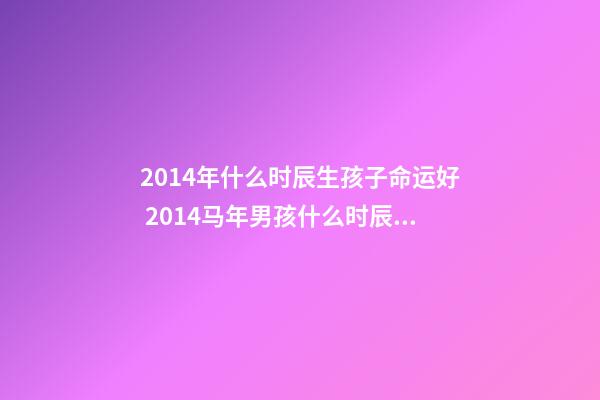 2014年什么时辰生孩子命运好 2014马年男孩什么时辰生好-第1张-观点-玄机派